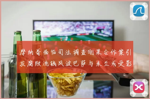 摩纳哥面临司法调查刚果合作案引发腐败洗钱风波巴萨与米兰或受影响