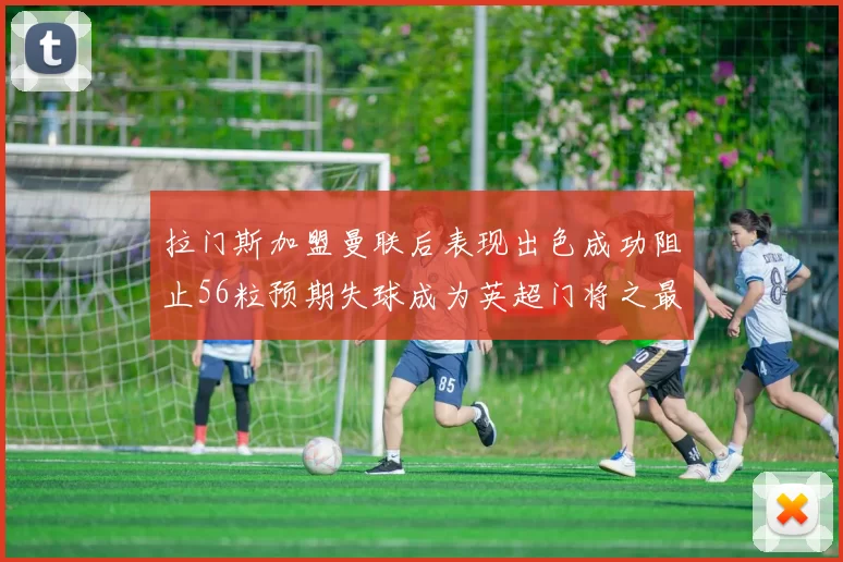 拉门斯加盟曼联后表现出色成功阻止56粒预期失球成为英超门将之最
