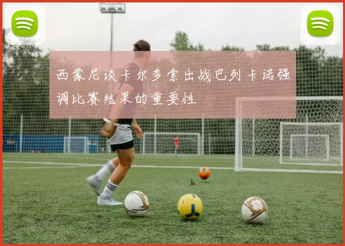 西蒙尼谈卡尔多索出战巴列卡诺强调比赛结果的重要性