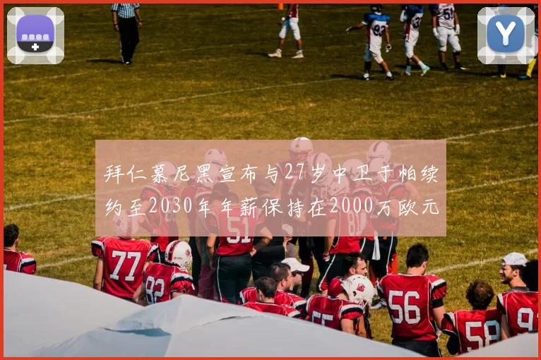 拜仁慕尼黑宣布与27岁中卫于帕续约至2030年年薪保持在2000万欧元不变