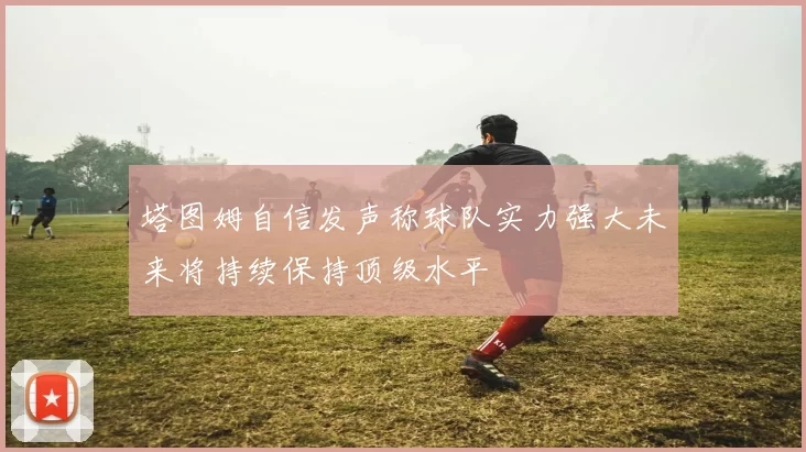 塔图姆自信发声称球队实力强大未来将持续保持顶级水平