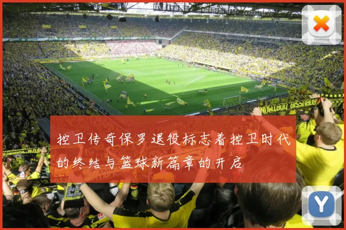 控卫传奇保罗退役标志着控卫时代的终结与篮球新篇章的开启