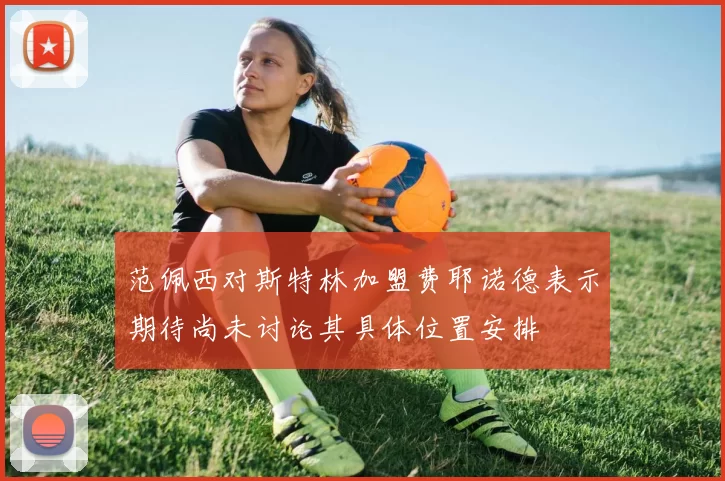 范佩西对斯特林加盟费耶诺德表示期待尚未讨论其具体位置安排