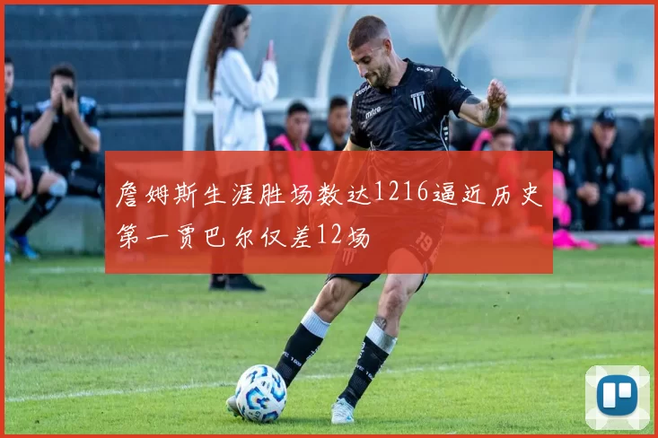 詹姆斯生涯胜场数达1216逼近历史第一贾巴尔仅差12场