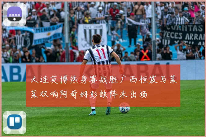 大连英博热身赛战胜广西恒宸马莱莱双响阿奇姆彭缺阵未出场
