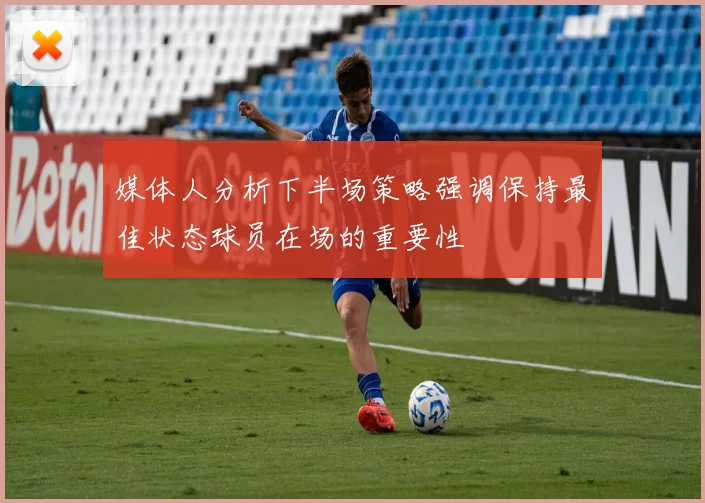 媒体人分析下半场策略强调保持最佳状态球员在场的重要性