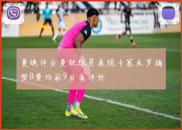 曼晚评分曼联球员表现卡塞米罗梅努B费均获9分高评价