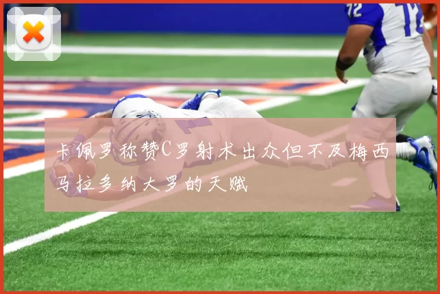 卡佩罗称赞C罗射术出众但不及梅西马拉多纳大罗的天赋