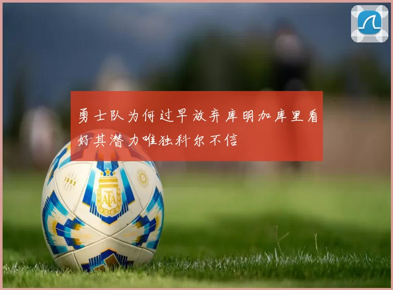 勇士队为何过早放弃库明加库里看好其潜力唯独科尔不信
