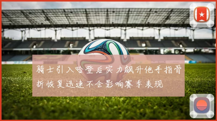 骑士引入哈登后实力飙升他手指骨折恢复迅速不会影响赛季表现