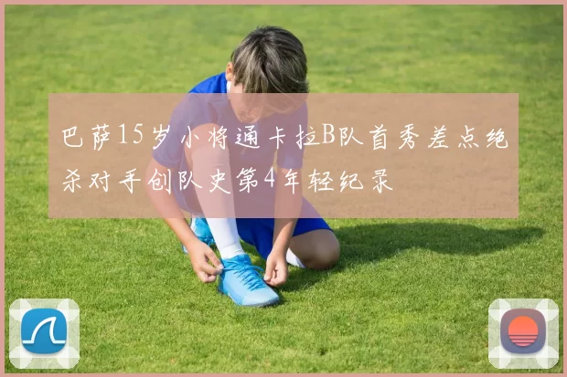 巴萨15岁小将通卡拉B队首秀差点绝杀对手创队史第4年轻纪录