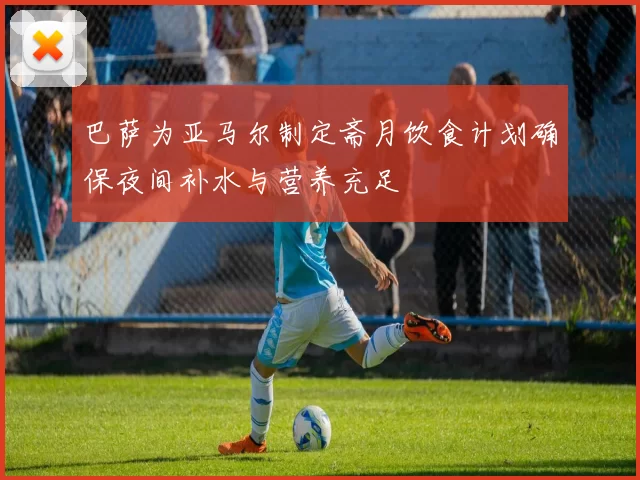 巴萨为亚马尔制定斋月饮食计划确保夜间补水与营养充足