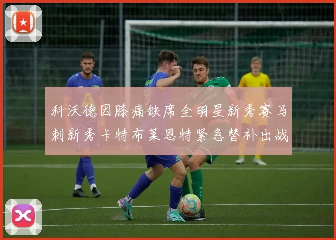 科沃德因膝痛缺席全明星新秀赛马刺新秀卡特布莱恩特紧急替补出战