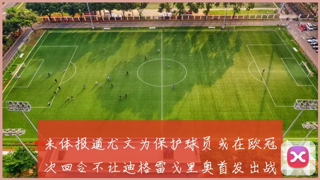 米体报道尤文为保护球员或在欧冠次回合不让迪格雷戈里奥首发出战