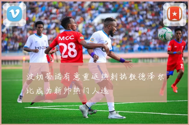 波切蒂诺有意重返热刺执教德泽尔比成为新帅热门人选