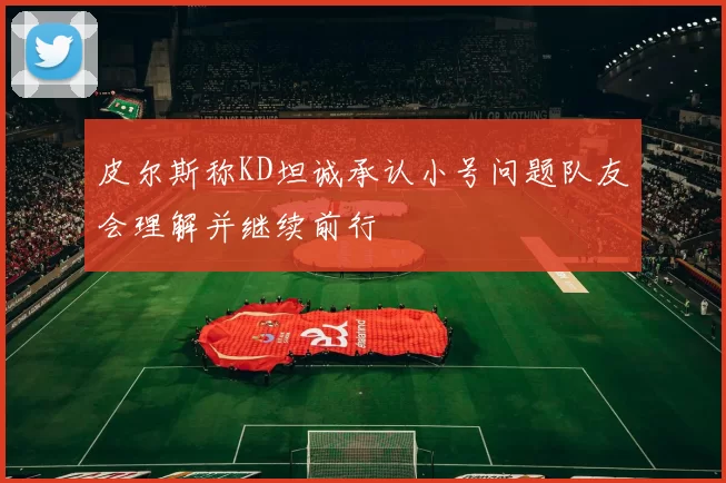 皮尔斯称KD坦诚承认小号问题队友会理解并继续前行