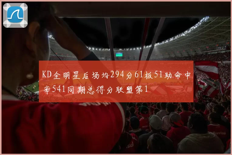 KD全明星后场均294分61板51助命中率541同期总得分联盟第1