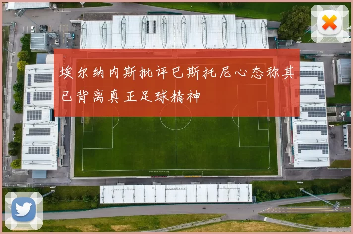 埃尔纳内斯批评巴斯托尼心态称其已背离真正足球精神