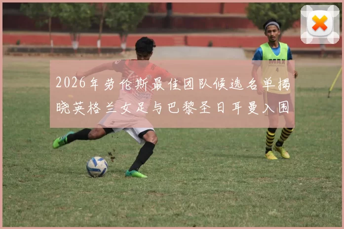 2026年劳伦斯最佳团队候选名单揭晓英格兰女足与巴黎圣日耳曼入围
