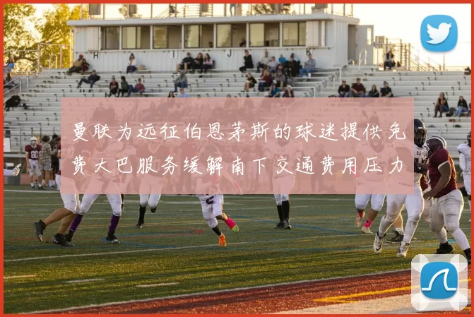 曼联为远征伯恩茅斯的球迷提供免费大巴服务缓解南下交通费用压力