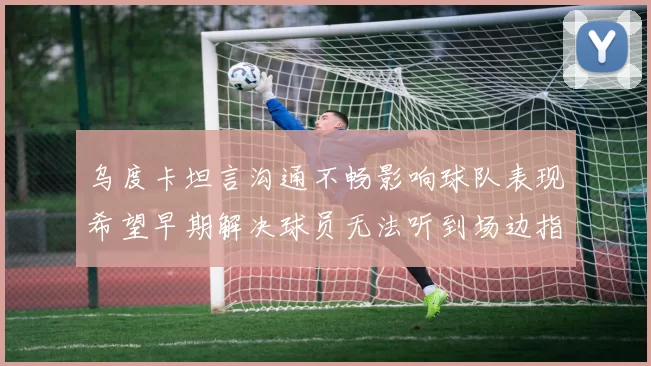 乌度卡坦言沟通不畅影响球队表现希望早期解决球员无法听到场边指令