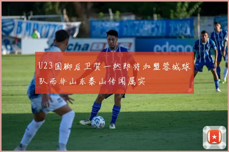 U23国脚后卫贺一然即将加盟蓉城球队而非山东泰山传闻属实