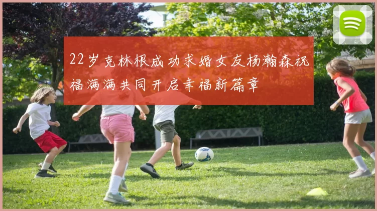 22岁克林根成功求婚女友杨瀚森祝福满满共同开启幸福新篇章