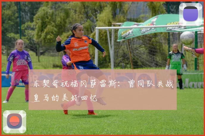 东契奇祝福冈萨雷斯：曾同队共战皇马的美好回忆