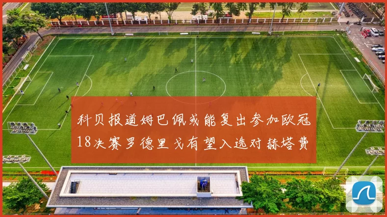 科贝报道姆巴佩或能复出参加欧冠18决赛罗德里戈有望入选对赫塔费大名单