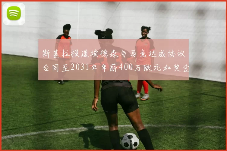 斯基拉报道埃德森与马竞达成协议合同至2031年年薪400万欧元加奖金