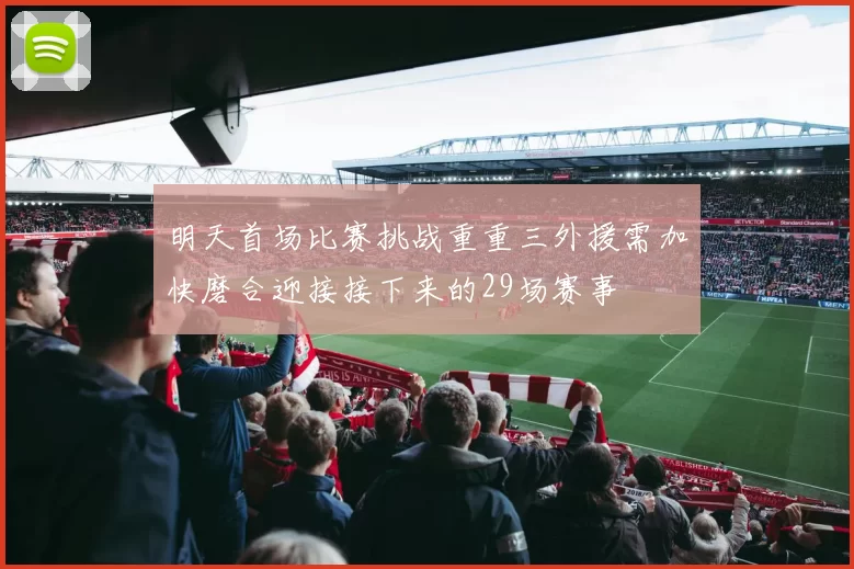 明天首场比赛挑战重重三外援需加快磨合迎接接下来的29场赛事