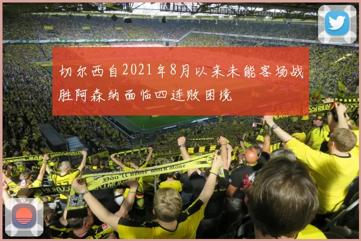 切尔西自2021年8月以来未能客场战胜阿森纳面临四连败困境