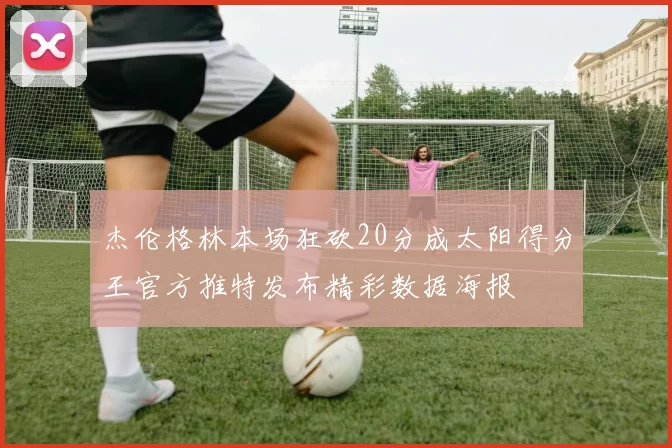 杰伦格林本场狂砍20分成太阳得分王官方推特发布精彩数据海报