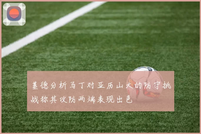 基德分析马丁对亚历山大的防守挑战称其攻防两端表现出色