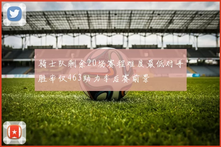 骑士队剩余20场赛程难度最低对手胜率仅463助力季后赛前景