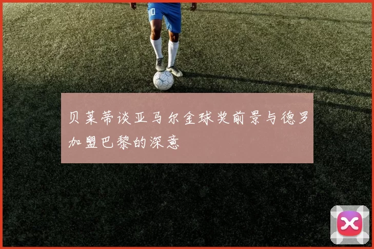 贝莱蒂谈亚马尔金球奖前景与德罗加盟巴黎的深意