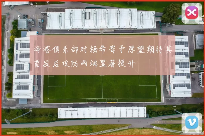 海港俱乐部对杨希寄予厚望期待其首发后攻防两端显著提升
