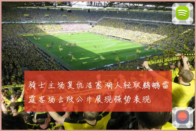 骑士主场复仇活塞湖人轻取鹈鹕雷霆客场击败公牛展现强势表现